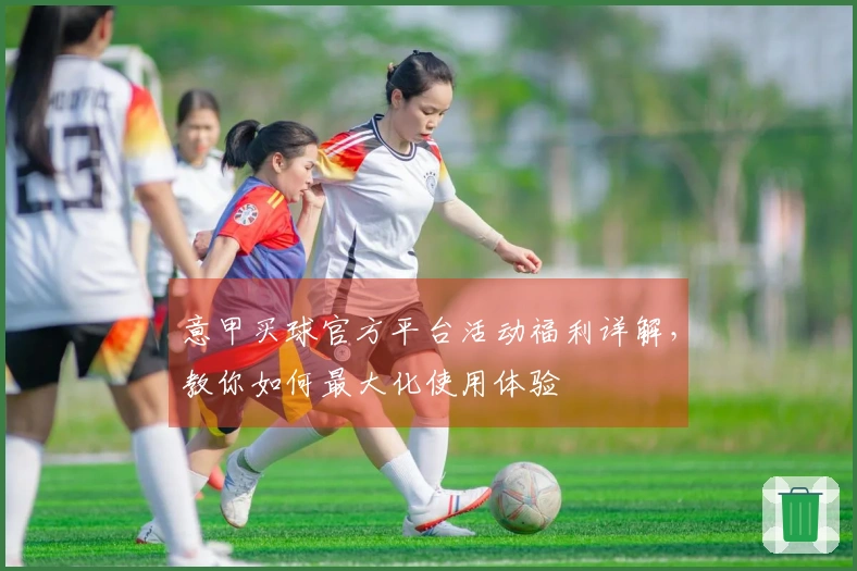 意甲买球官方平台活动福利详解，教你如何最大化使用体验