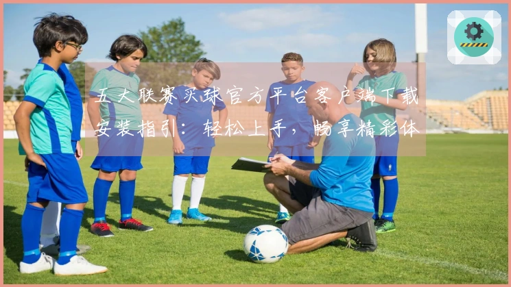 五大联赛买球官方平台客户端下载安装指引：轻松上手，畅享精彩体育赛事体验