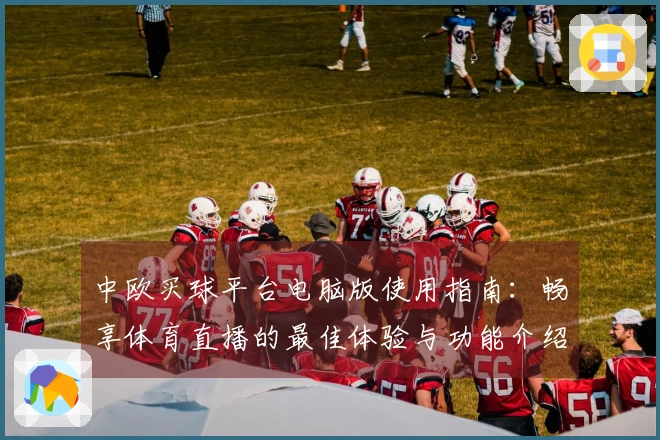 中欧买球平台电脑版使用指南：畅享体育直播的最佳体验与功能介绍