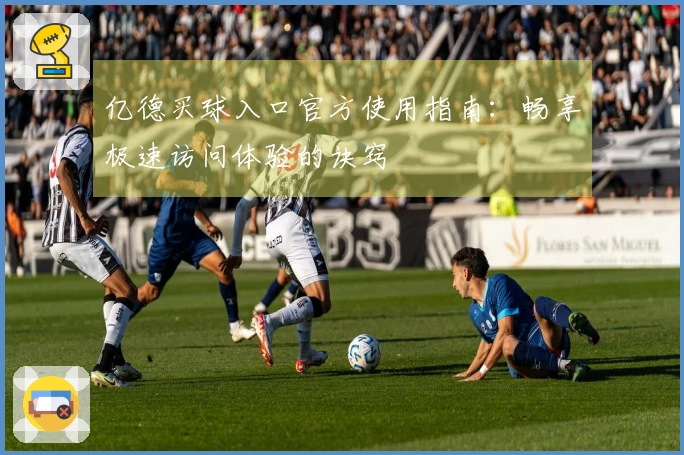 亿德买球入口官方使用指南：畅享极速访问体验的诀窍