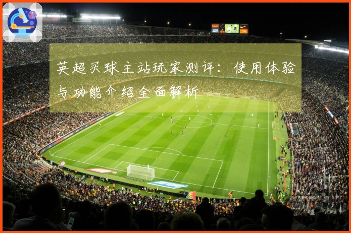 英超买球主站玩家测评：使用体验与功能介绍全面解析
