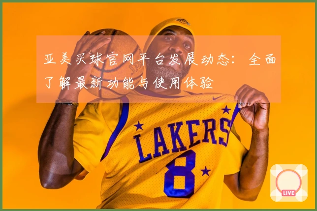 亚美买球官网平台发展动态：全面了解最新功能与使用体验
