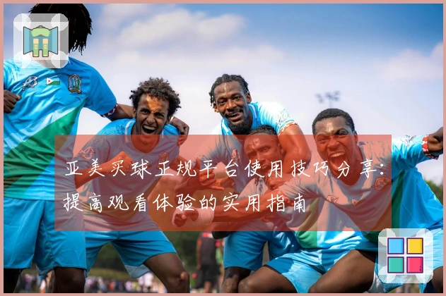 亚美买球正规平台使用技巧分享：提高观看体验的实用指南