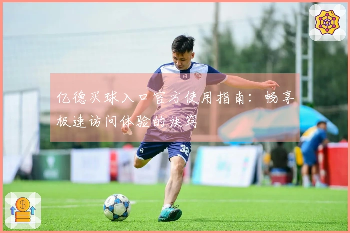 亿德买球入口官方使用指南：畅享极速访问体验的诀窍