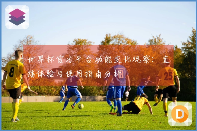 世界杯官方平台功能变化观察：直播体验与使用指南分析