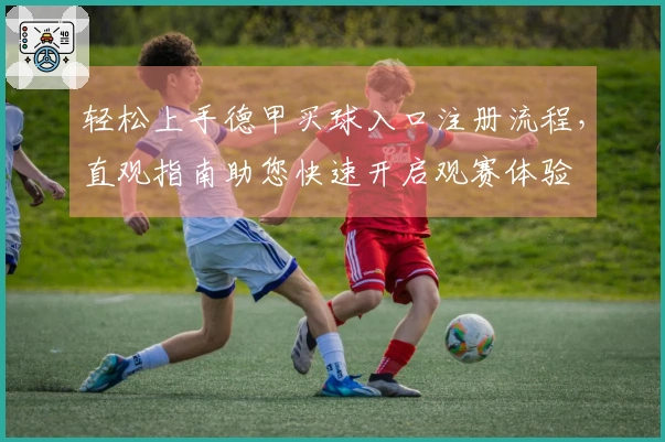 轻松上手德甲买球入口注册流程，直观指南助您快速开启观赛体验