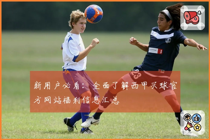 新用户必看：全面了解西甲买球官方网站福利信息汇总
