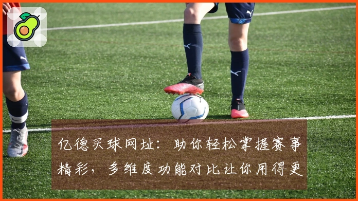 亿德买球网址：助你轻松掌握赛事精彩，多维度功能对比让你用得更顺手
