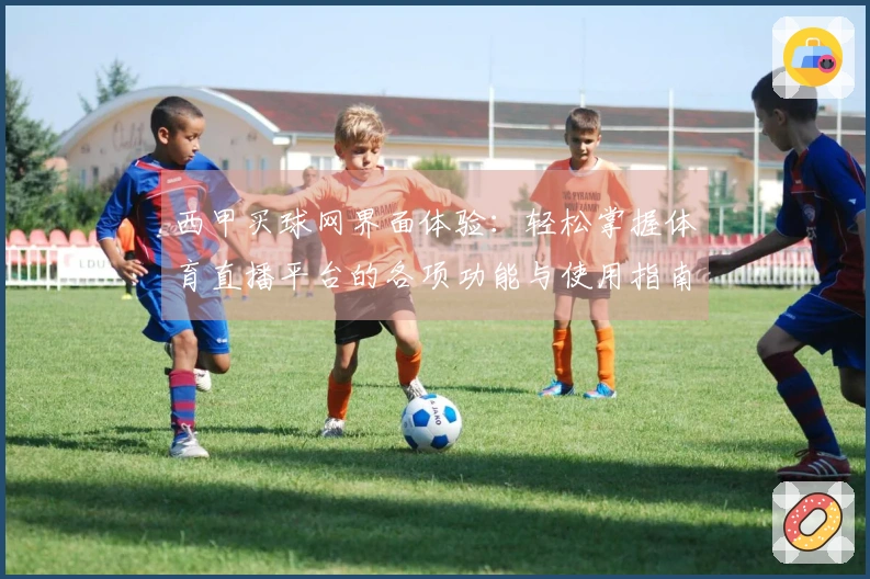 西甲买球网界面体验：轻松掌握体育直播平台的各项功能与使用指南