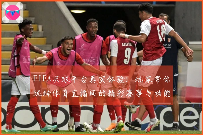 FIFA买球平台真实体验：玩家带你玩转体育直播间的精彩赛事与功能