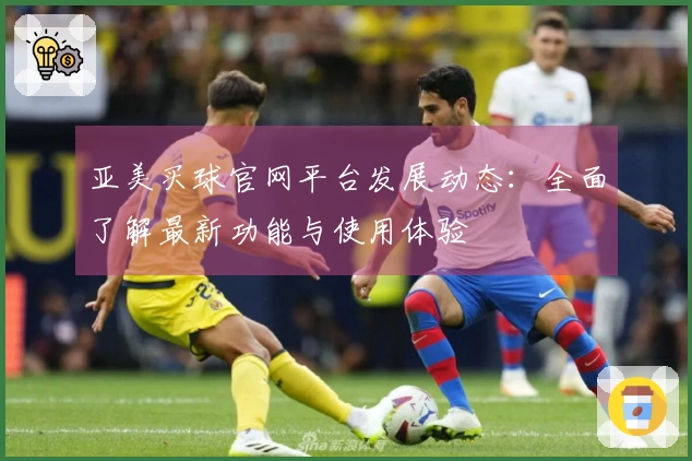 亚美买球官网平台发展动态：全面了解最新功能与使用体验