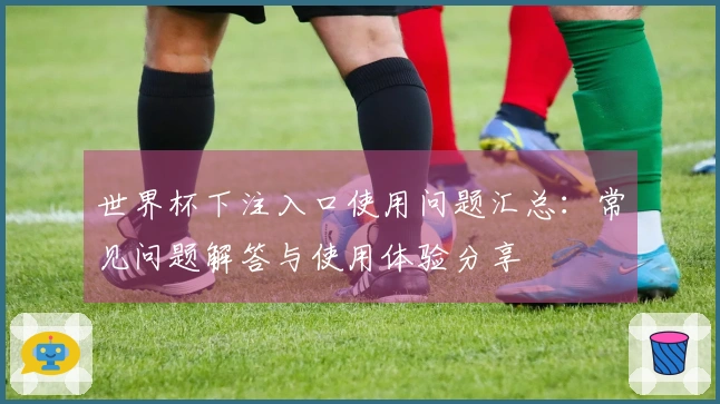 世界杯下注入口使用问题汇总：常见问题解答与使用体验分享