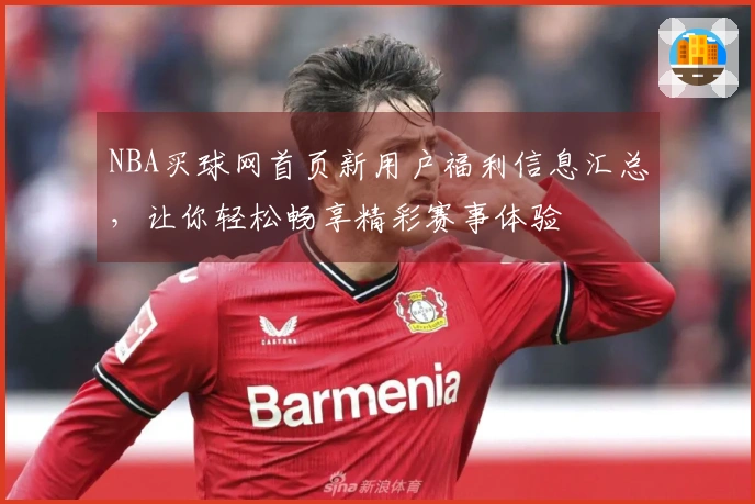 NBA买球网首页新用户福利信息汇总，让你轻松畅享精彩赛事体验