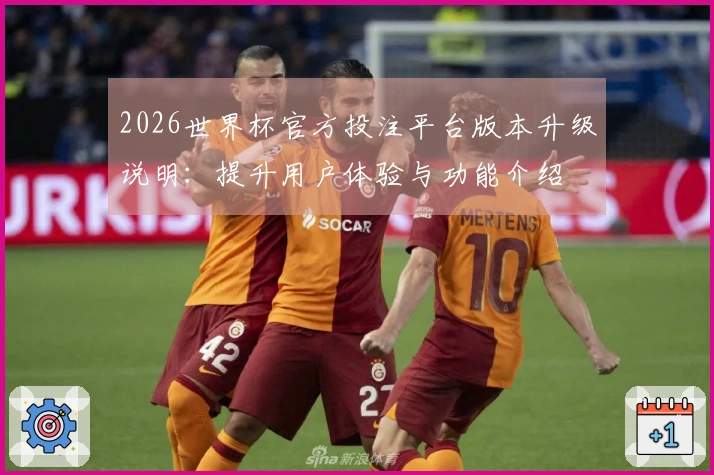2026世界杯官方投注平台版本升级说明：提升用户体验与功能介绍