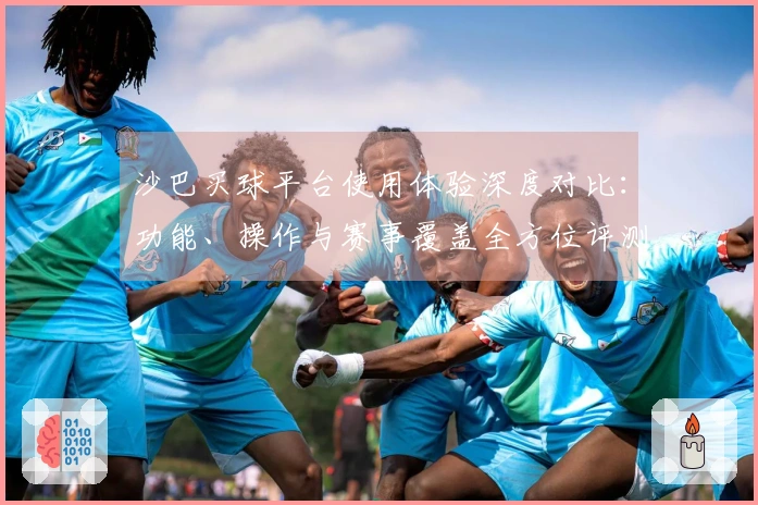沙巴买球平台使用体验深度对比：功能、操作与赛事覆盖全方位评测
