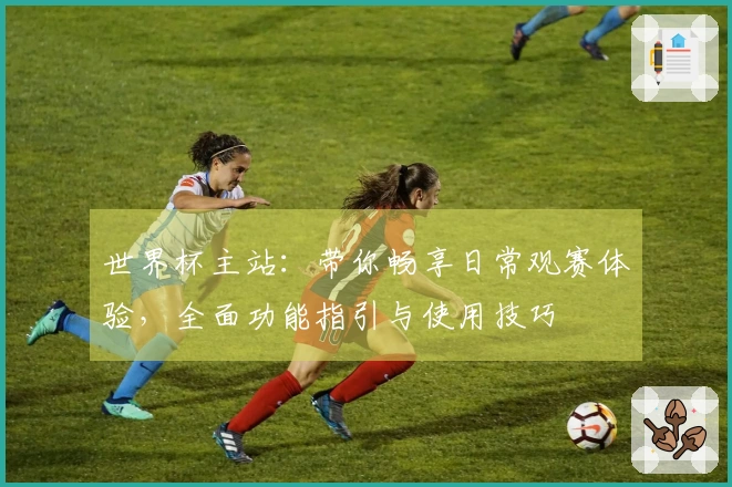 世界杯主站：带你畅享日常观赛体验，全面功能指引与使用技巧