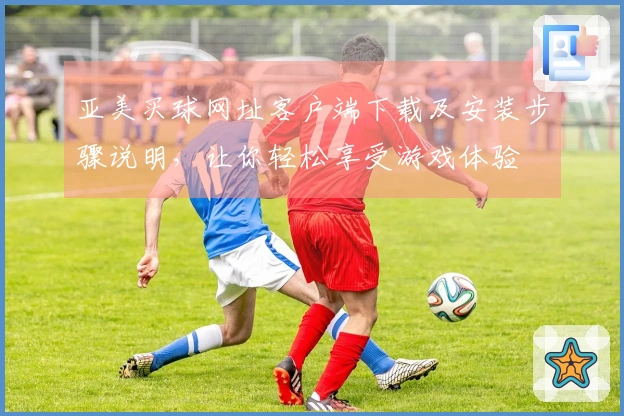 亚美买球网址客户端下载及安装步骤说明，让你轻松享受游戏体验