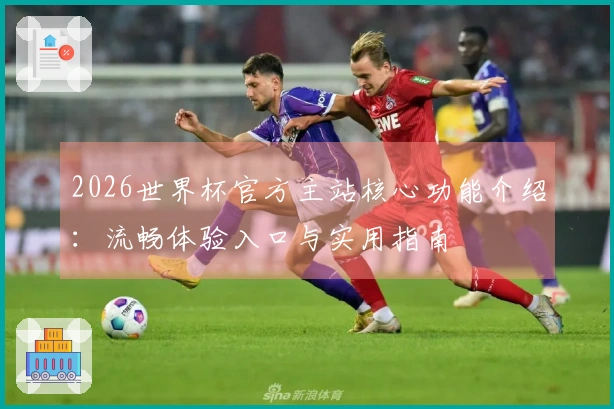 2026世界杯官方主站核心功能介绍：流畅体验入口与实用指南