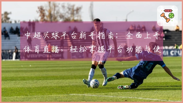 中超买球平台新手指南：全面上手体育直播，轻松掌握平台功能与使用技巧