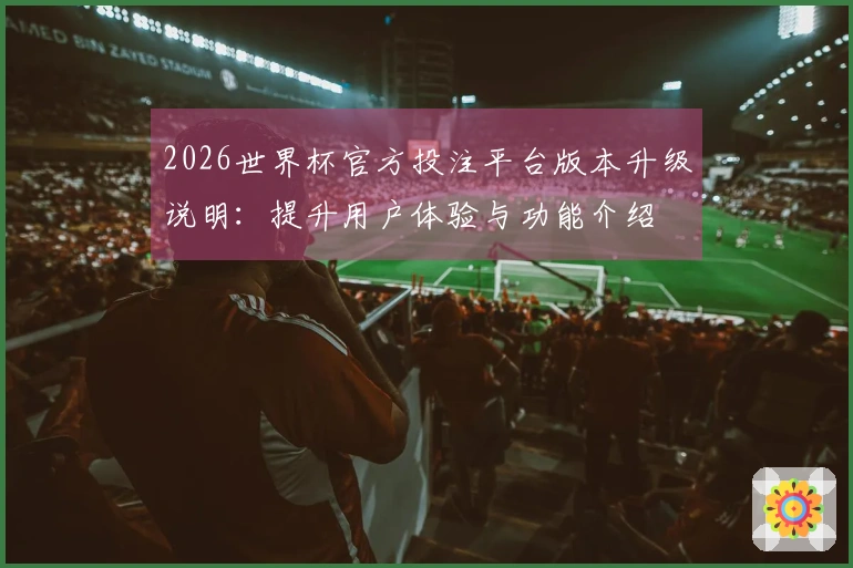 2026世界杯官方投注平台版本升级说明：提升用户体验与功能介绍