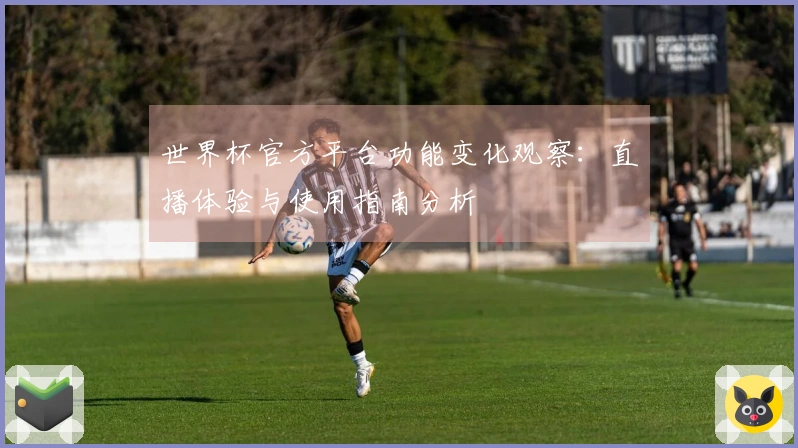 世界杯官方平台功能变化观察：直播体验与使用指南分析