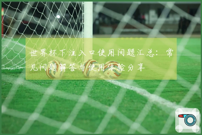 世界杯下注入口使用问题汇总：常见问题解答与使用体验分享