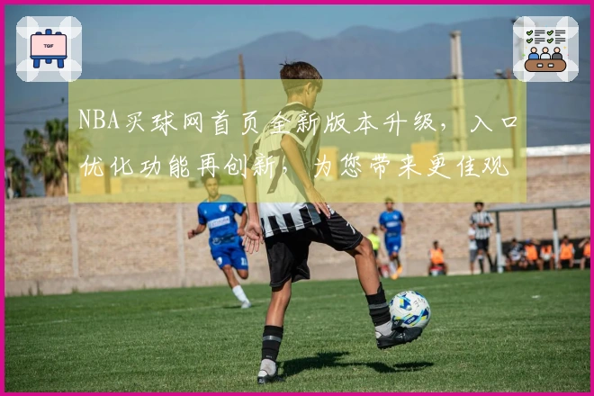 NBA买球网首页全新版本升级，入口优化功能再创新，为您带来更佳观赛体验