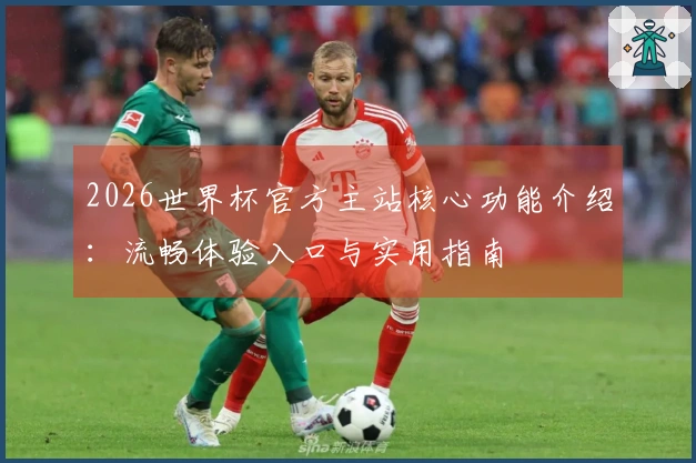2026世界杯官方主站核心功能介绍：流畅体验入口与实用指南