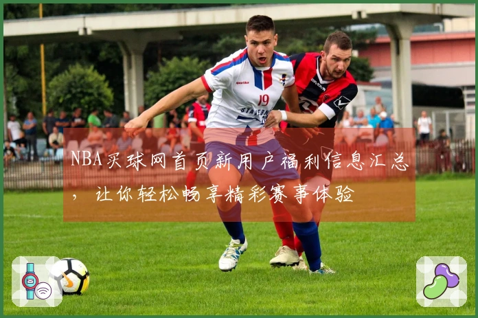 NBA买球网首页新用户福利信息汇总，让你轻松畅享精彩赛事体验