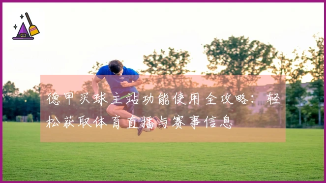 德甲买球主站功能使用全攻略：轻松获取体育直播与赛事信息