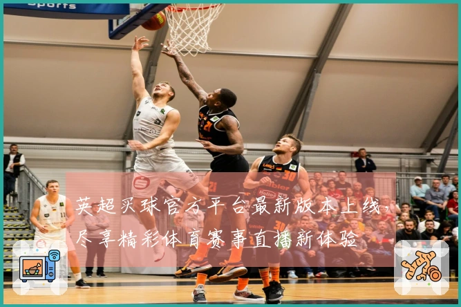 英超买球官方平台最新版本上线，尽享精彩体育赛事直播新体验